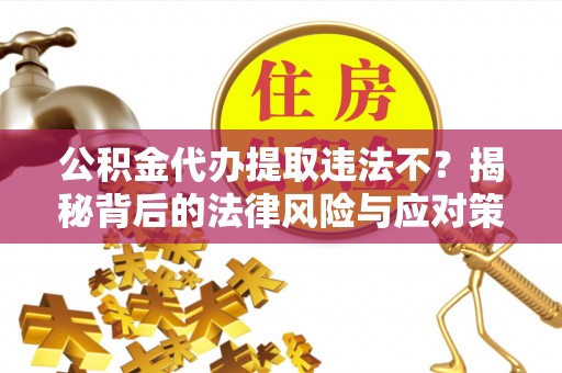 平塘公积金代办提取违法不？揭秘背后的法律风险与应对策略