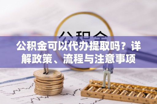 平塘公积金可以代办提取吗？详解政策、流程与注意事项