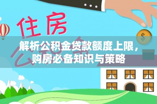 平塘解析公积金贷款额度上限，购房必备知识与策略