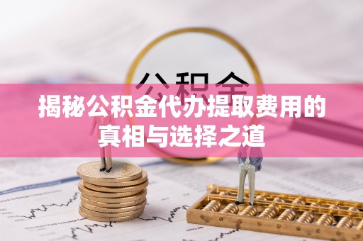 平塘揭秘公积金代办提取费用的真相与选择之道