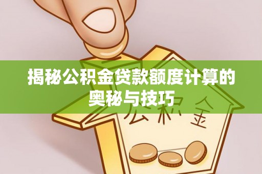 平塘揭秘公积金贷款额度计算的奥秘与技巧