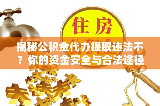 平塘揭秘公积金代办提取违法不？你的资金安全与合法途径解析