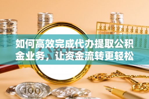 平塘如何高效完成代办提取公积金业务，让资金流转更轻松