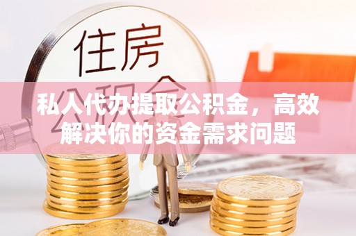 平塘私人代办提取公积金，高效解决你的资金需求问题