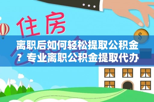 平塘离职后如何轻松提取公积金？专业离职公积金提取代办服务指南
