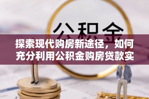 平塘探索现代购房新途径，如何充分利用公积金购房贷款实现置业梦想