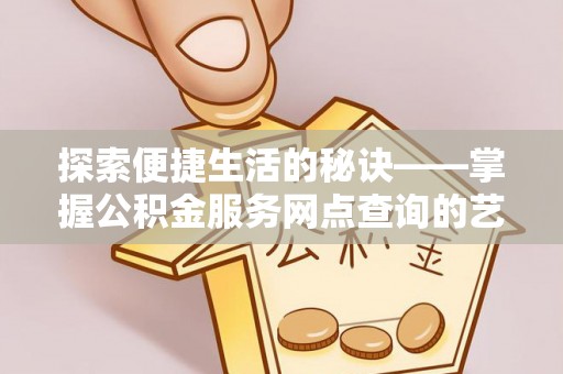 平塘探索便捷生活的秘诀——掌握公积金服务网点查询的艺术