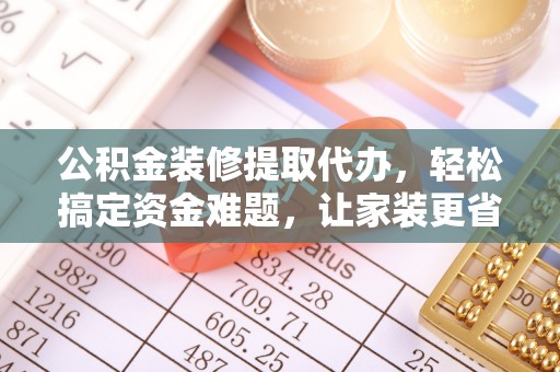 平塘公积金装修提取代办，轻松搞定资金难题，让家装更省心