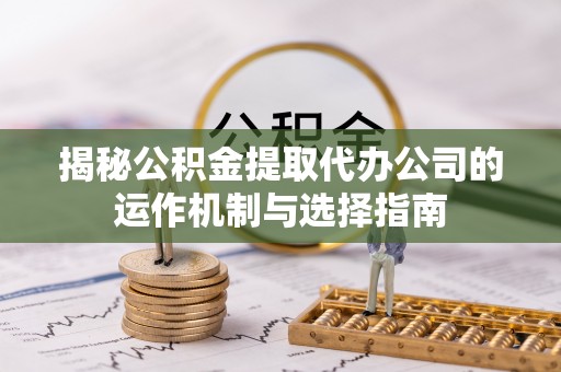 平塘揭秘公积金提取代办公司的运作机制与选择指南