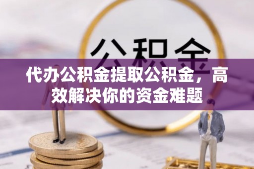 平塘代办公积金提取公积金，高效解决你的资金难题