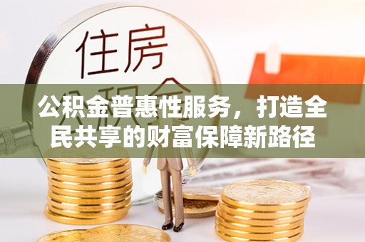 平塘公积金普惠性服务，打造全民共享的财富保障新路径