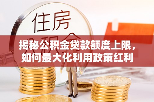 平塘揭秘公积金贷款额度上限，如何最大化利用政策红利