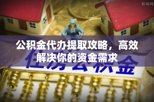 平塘公积金代办提取攻略，高效解决你的资金需求