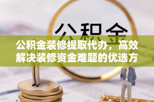 平塘公积金装修提取代办，高效解决装修资金难题的优选方案