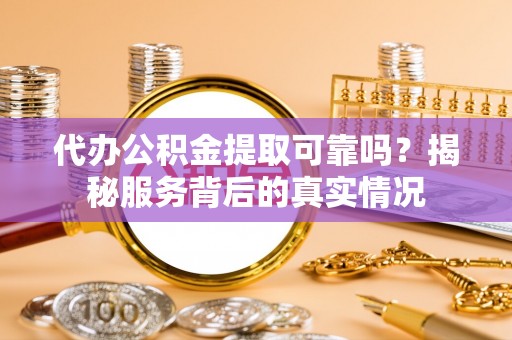 平塘代办公积金提取可靠吗？揭秘服务背后的真实情况