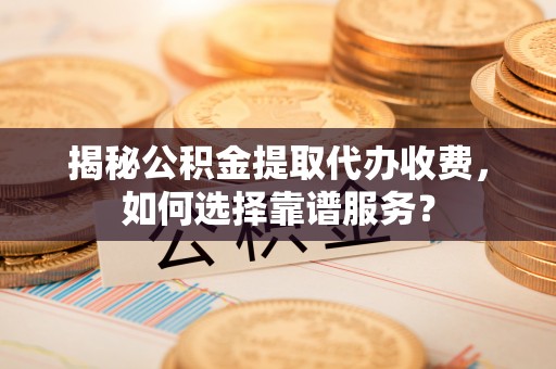 平塘揭秘公积金提取代办收费，如何选择靠谱服务？
