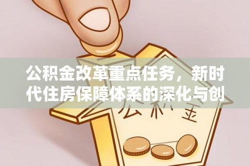 平塘公积金改革重点任务，新时代住房保障体系的深化与创新