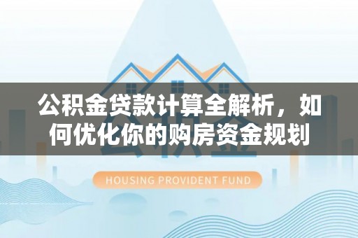 平塘公积金贷款计算全解析，如何优化你的购房资金规划