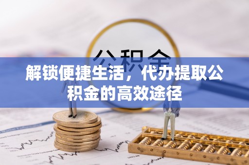 平塘解锁便捷生活，代办提取公积金的高效途径