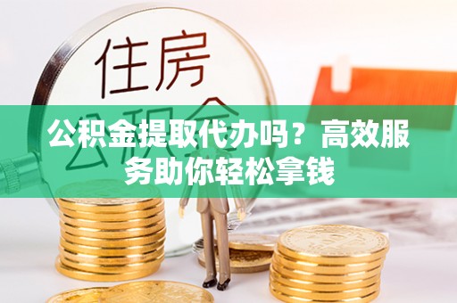 平塘公积金提取代办吗？高效服务助你轻松拿钱