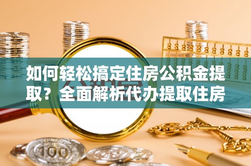 平塘如何轻松搞定住房公积金提取？全面解析代办提取住房公积金流程