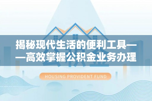 平塘揭秘现代生活的便利工具——高效掌握公积金业务办理流程的关键步骤
