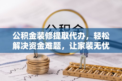 平塘公积金装修提取代办，轻松解决资金难题，让家装无忧
