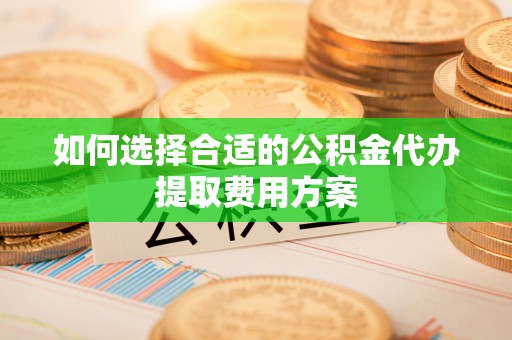 平塘如何选择合适的公积金代办提取费用方案