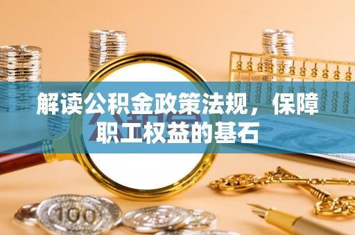 平塘解读公积金政策法规，保障职工权益的基石