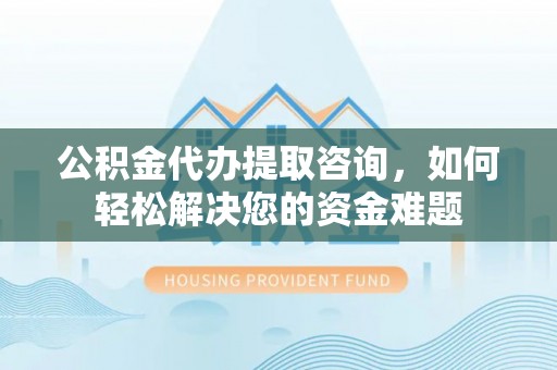 平塘公积金代办提取咨询，如何轻松解决您的资金难题