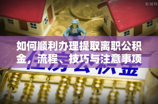 平塘如何顺利办理提取离职公积金，流程、技巧与注意事项全解析