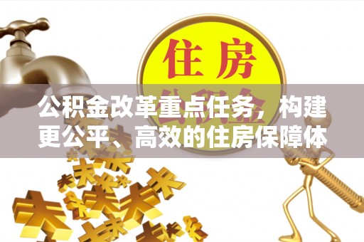 平塘公积金改革重点任务，构建更公平、高效的住房保障体系