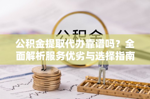 平塘公积金提取代办靠谱吗？全面解析服务优劣与选择指南