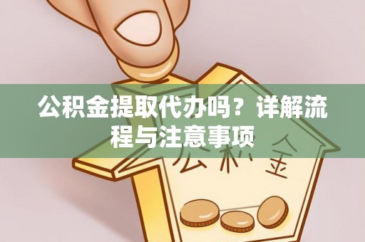 平塘公积金提取代办吗？详解流程与注意事项