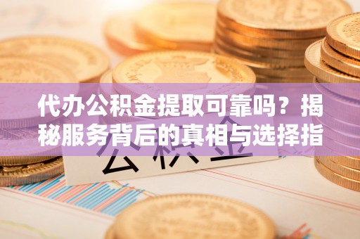 平塘代办公积金提取可靠吗？揭秘服务背后的真相与选择指南