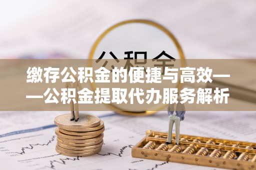 平塘缴存公积金的便捷与高效——公积金提取代办服务解析