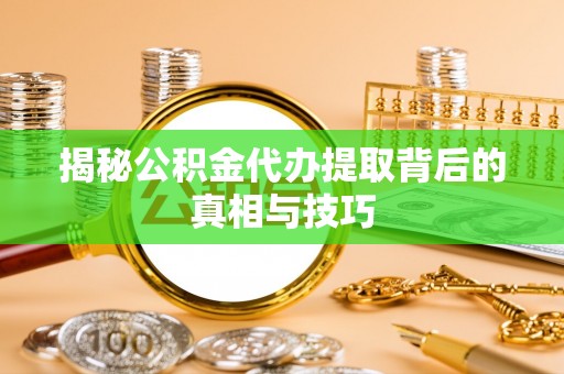 平塘揭秘公积金代办提取背后的真相与技巧