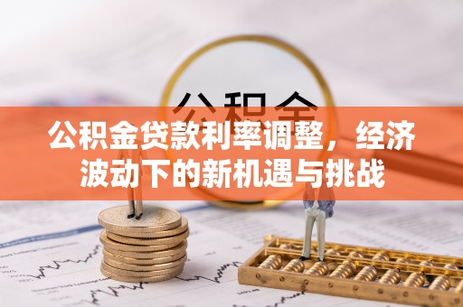 平塘公积金贷款利率调整，经济波动下的新机遇与挑战