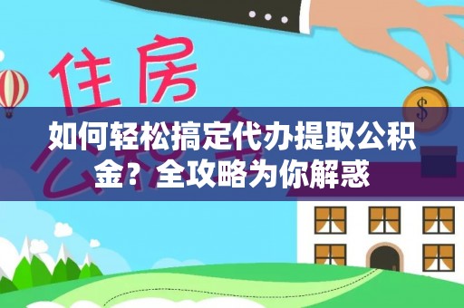 平塘如何轻松搞定代办提取公积金？全攻略为你解惑