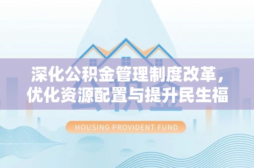 平塘深化公积金管理制度改革，优化资源配置与提升民生福祉