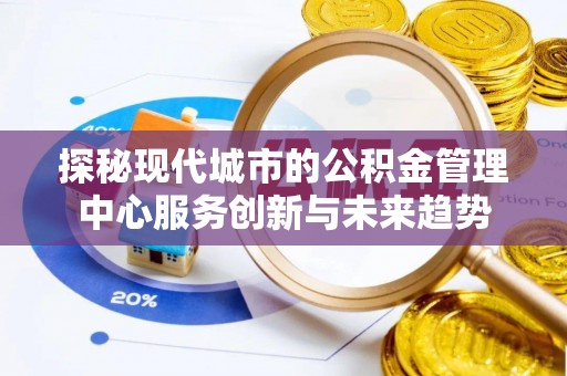 平塘探秘现代城市的公积金管理中心服务创新与未来趋势
