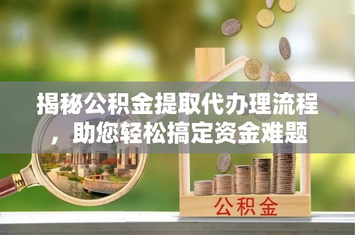平塘揭秘公积金提取代办理流程，助您轻松搞定资金难题