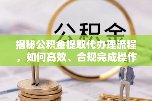 平塘揭秘公积金提取代办理流程，如何高效、合规完成操作