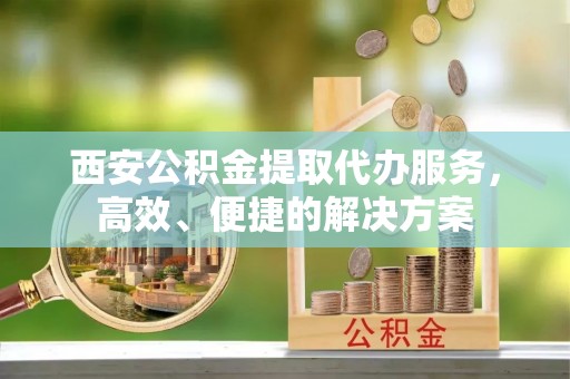 平塘西安公积金提取代办服务，高效、便捷的解决方案