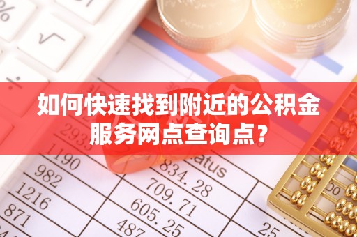 平塘如何快速找到附近的公积金服务网点查询点？