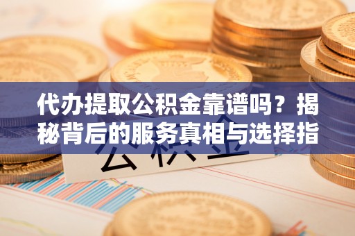平塘代办提取公积金靠谱吗？揭秘背后的服务真相与选择指南