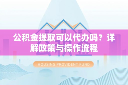 平塘公积金提取可以代办吗？详解政策与操作流程