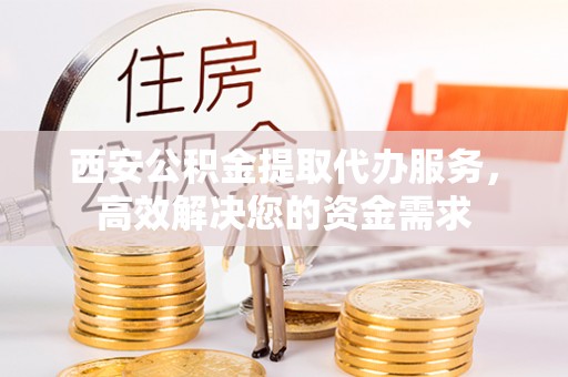 平塘西安公积金提取代办服务，高效解决您的资金需求