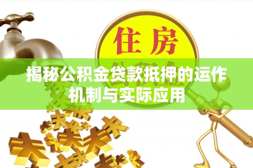 平塘揭秘公积金贷款抵押的运作机制与实际应用