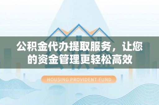 平塘公积金代办提取服务，让您的资金管理更轻松高效